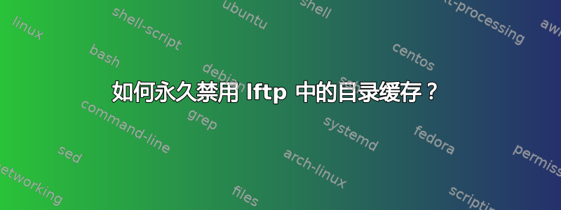 如何永久禁用 lftp 中的目录缓存？