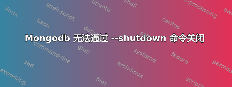 Mongodb 无法通过 --shutdown 命令关闭