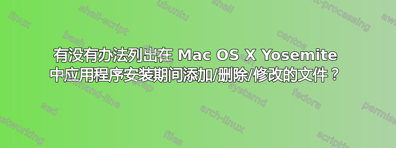 有没有办法列出在 Mac OS X Yosemite 中应用程序安装期间添加/删除/修改的文件？