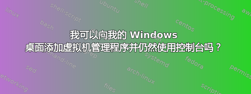 我可以向我的 Windows 桌面添加虚拟机管理程序并仍然使用控制台吗？