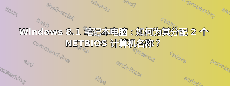 Windows 8.1 笔记本电脑：如何为其分配 2 个 NETBIOS 计算机名称？