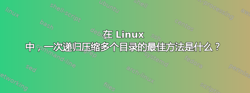 在 Linux 中，一次递归压缩多个目录的最佳方法是什么？