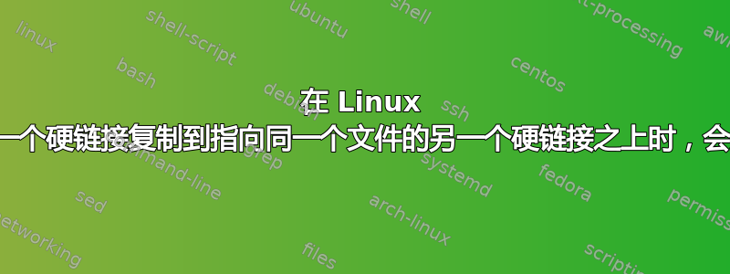 在 Linux 中，当您将一个硬链接复制到指向同一个文件的另一个硬链接之上时，会发生什么？