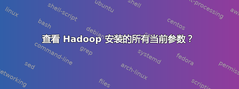 查看 Hadoop 安装的所有当前参数？