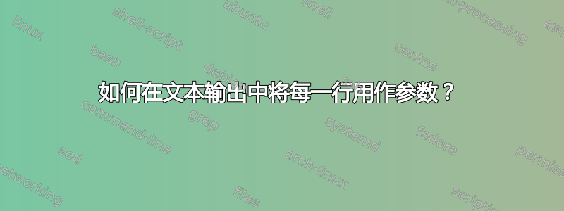 如何在文本输出中将每一行用作参数？