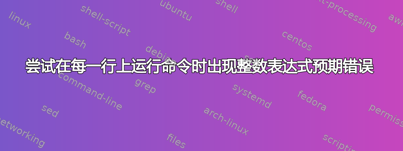 尝试在每一行上运行命令时出现整数表达式预期错误