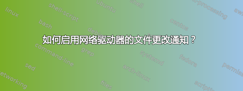 如何启用网络驱动器的文件更改通知？