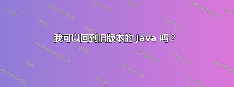 我可以回到旧版本的 Java 吗？