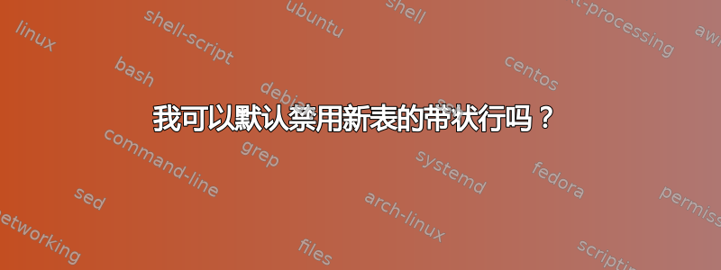 我可以默认禁用新表的带状行吗？