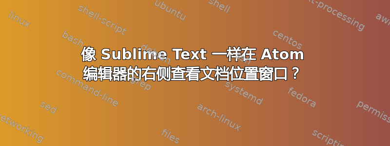 像 Sublime Text 一样在 Atom 编辑器的右侧查看文档位置窗口？