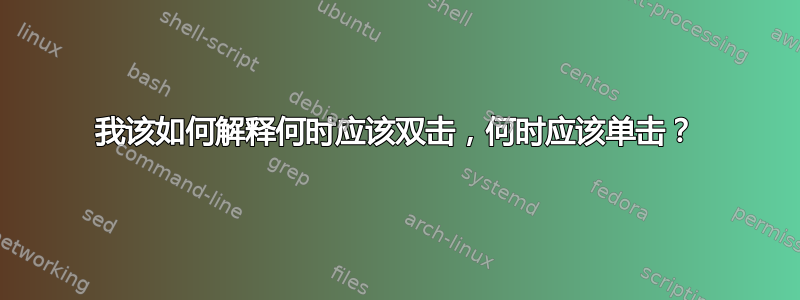 我该如何解释何时应该双击，何时应该单击？