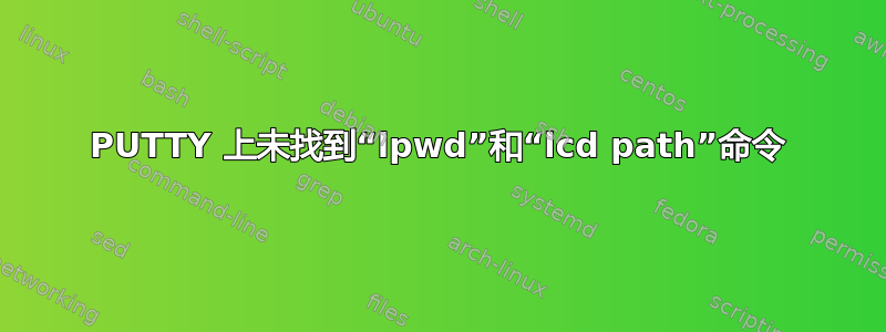 PUTTY 上未找到“lpwd”和“lcd path”命令