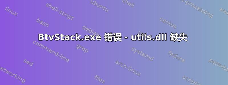 BtvStack.exe 错误 - utils.dll 缺失