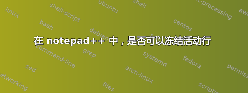 在 notepad++ 中，是否可以冻结活动行