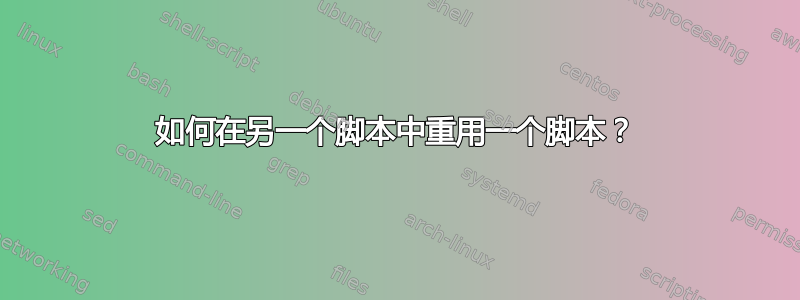 如何在另一个脚本中重用一个脚本？