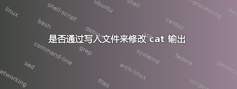 是否通过写入文件来修改 cat 输出