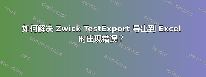 如何解决 Zwick TestExport 导出到 Excel 时出现错误？