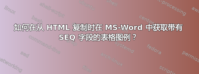 如何在从 HTML 复制时在 MS-Word 中获取带有 SEQ 字段的表格图例？