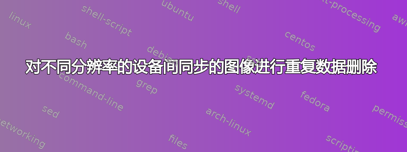 对不同分辨率的设备间同步的图像进行重复数据删除