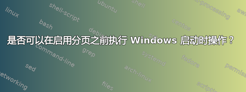 是否可以在启用分页之前执行 Windows 启动时操作？