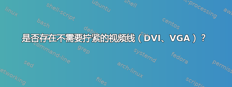 是否存在不需要拧紧的视频线（DVI、VGA）？