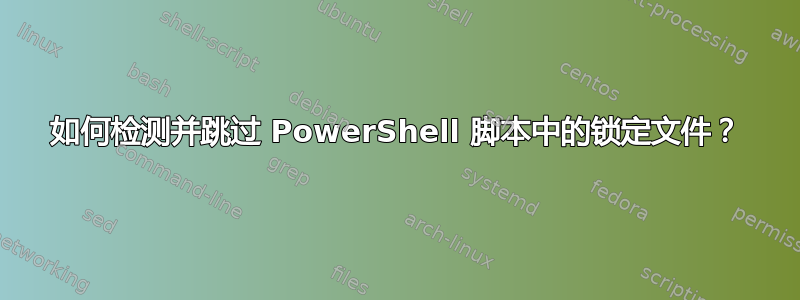 如何检测并跳过 PowerShell 脚本中的锁定文件？