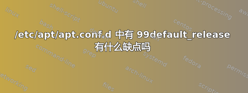 /etc/apt/apt.conf.d 中有 99default_release 有什么缺点吗