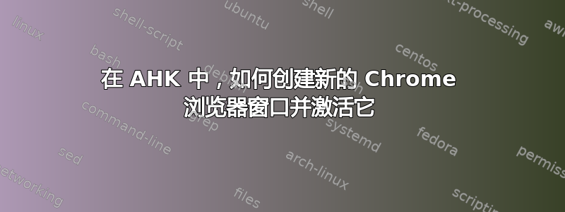 在 AHK 中，如何创建新的 Chrome 浏览器窗口并激活它