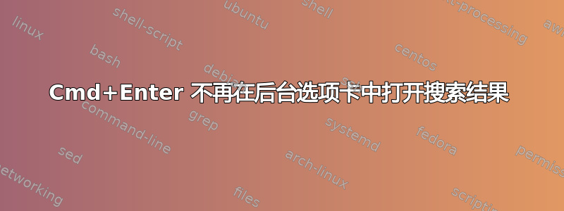 Cmd+Enter 不再在后台选项卡中打开搜索结果