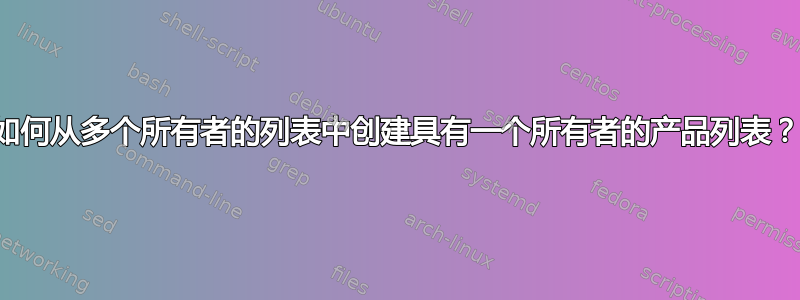 如何从多个所有者的列表中创建具有一个所有者的产品列表？