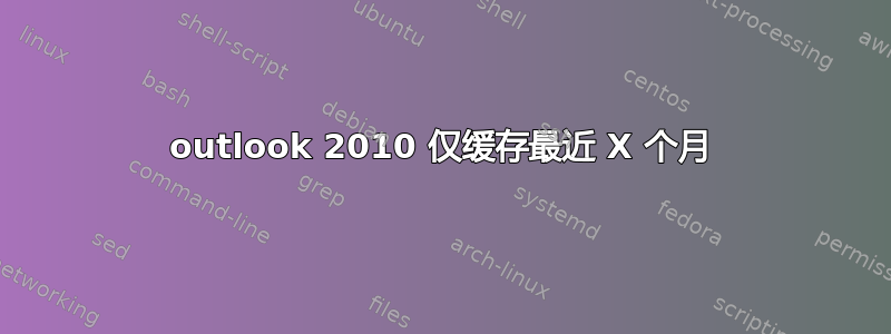 outlook 2010 仅缓存最近 X 个月