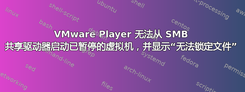 VMware Player 无法从 SMB 共享驱动器启动已暂停的虚拟机，并显示“无法锁定文件”