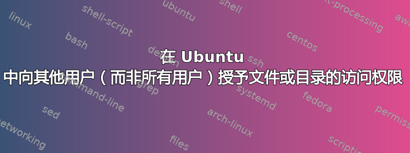 在 Ubuntu 中向其他用户（而非所有用户）授予文件或目录的访问权限