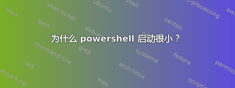 为什么 powershell 启动很小？