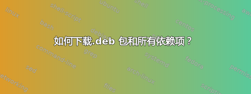 如何下载.deb 包和所有依赖项？