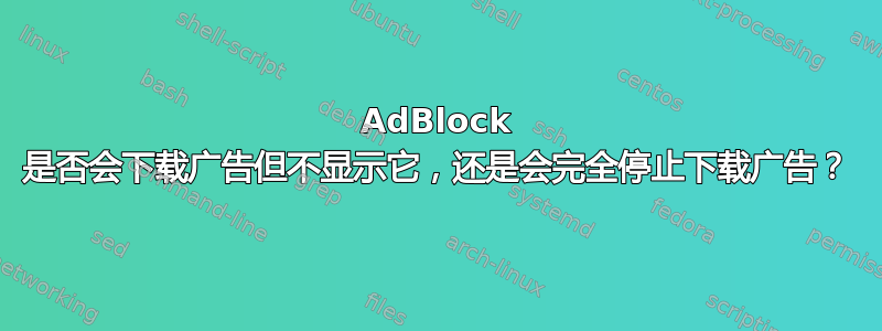 AdBlock 是否会下载广告但不显示它，还是会完全停止下载广告？