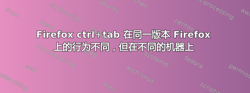 Firefox ctrl+tab 在同一版本 Firefox 上的行为不同，但在不同的机器上