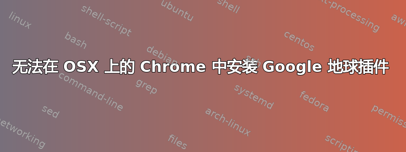 无法在 OSX 上的 Chrome 中安装 Google 地球插件