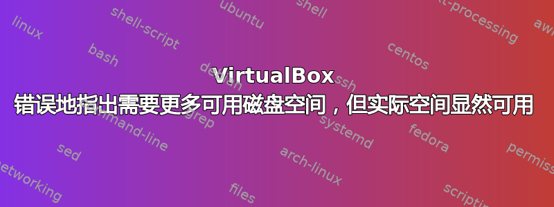 VirtualBox 错误地指出需要更多可用磁盘空间，但实际空间显然可用