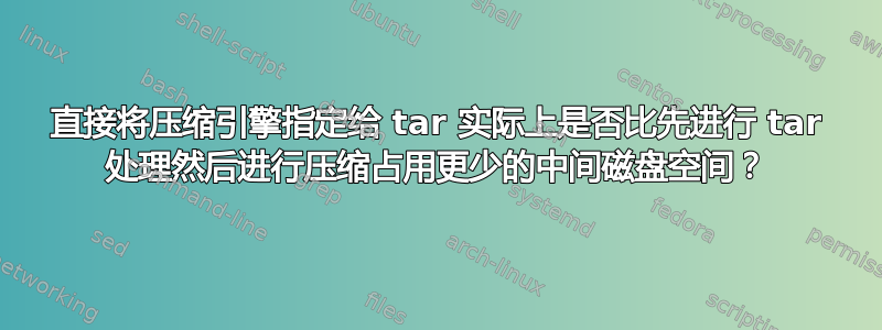 直接将压缩引擎指定给 tar 实际上是否比先进行 tar 处理然后进行压缩占用更少的中间磁盘空间？