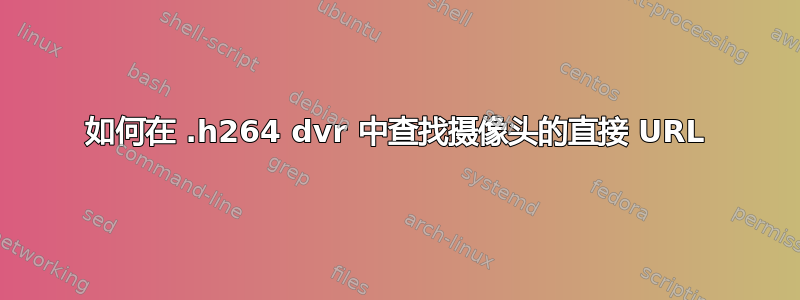 如何在 .h264 dvr 中查找摄像头的直接 URL