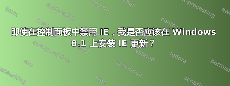 即使在控制面板中禁用 IE，我是否应该在 Windows 8.1 上安装 IE 更新？