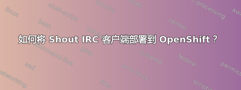 如何将 Shout IRC 客户端部署到 OpenShift？