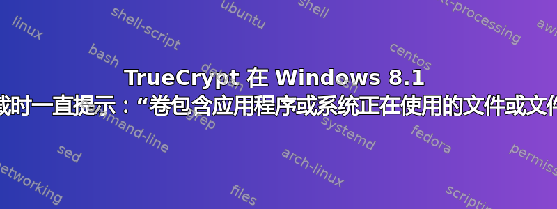 TrueCrypt 在 Windows 8.1 上卸载时一直提示：“卷包含应用程序或系统正在使用的文件或文件夹”