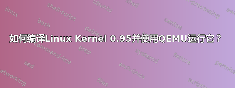 如何编译Linux Kernel 0.95并使用QEMU运行它？