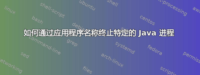 如何通过应用程序名称终止特定的 Java 进程