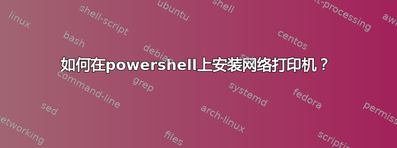 如何在powershell上安装网络打印机？