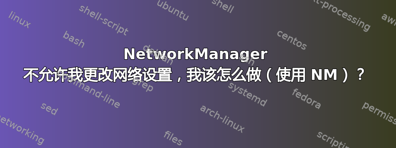 NetworkManager 不允许我更改网络设置，我该怎么做（使用 NM）？