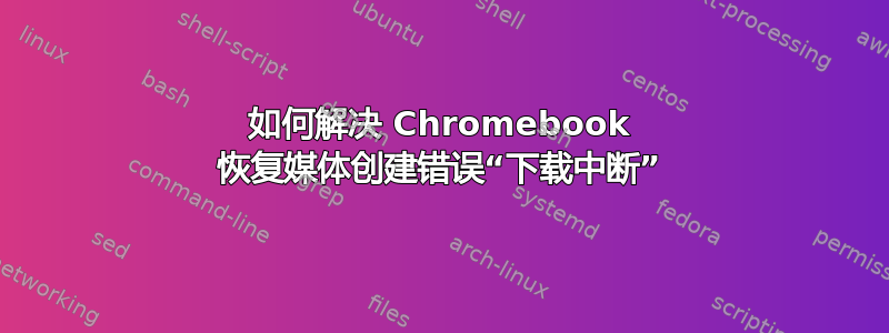 如何解决 Chromebook 恢复媒体创建错误“下载中断”