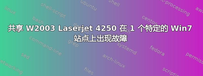 共享 W2003 Laserjet 4250 在 1 个特定的 Win7 站点上出现故障